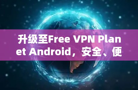 升级至Free VPN Planet Android，安全、便捷与高效的Android VPN服务
