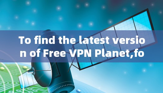 To find the latest version of Free VPN Planet,follow these organized steps: