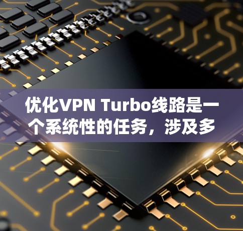优化VPN Turbo线路是一个系统性的任务，涉及多个步骤和不同的优化方向。以下是一个结构化和详细化的优化指南，帮助您有效地优化VPN线路