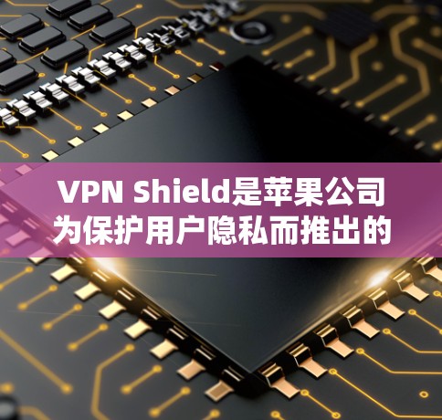 VPN Shield是苹果公司为保护用户隐私而推出的VPN服务。如果您已经使用了VPN Shield，以下是一些可能的工具或资源可以帮助您更好地使用该服务