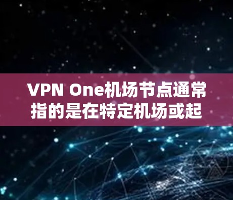 VPN One机场节点通常指的是在特定机场或起飞点配置的VPN节点，用于加密通信或安全服务。以下是一个逐步的解释