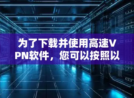 为了下载并使用高速VPN软件，您可以按照以下步骤操作