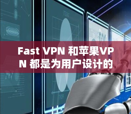 Fast VPN 和苹果VPN 都是为用户设计的VPN服务，但它们有不同的特点和适用场景。以下是它们的主要区别和特点