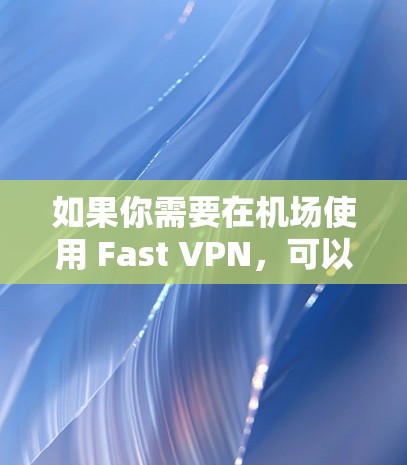 如果你需要在机场使用 Fast VPN，可以考虑以下步骤