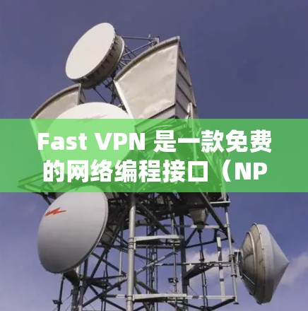 Fast VPN 是一款免费的网络编程接口（NPI）VPN软件，旨在帮助用户限制IP地址，访问互联网中的特定网站，而非翻墙。以下是对 Fast VPN 的详细分析和建议