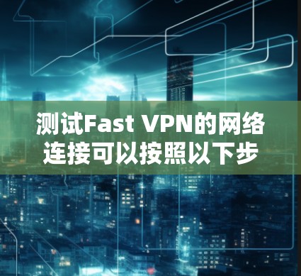 测试Fast VPN的网络连接可以按照以下步骤进行