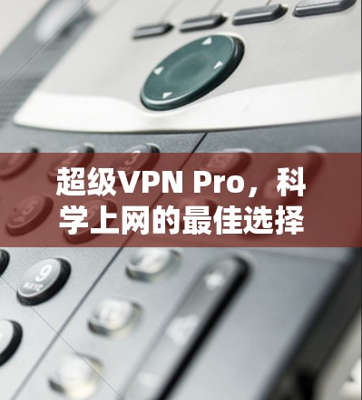 超级VPN Pro，<strong>科学上网</strong>的最佳选择