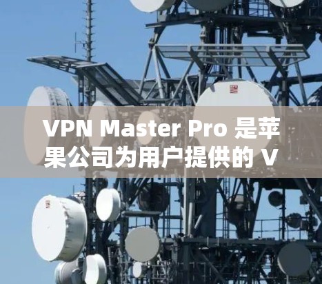 VPN Master Pro 是苹果公司为用户提供的 VPN 工具，用于管理和配置VPN服务。以下是使用VPN Master Pro 苹果版本的步骤