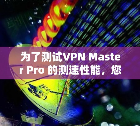 为了测试VPN Master Pro 的测速性能，您可以按照以下步骤进行