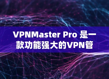 VPNMaster Pro 是一款功能强大的VPN管理工具，能够帮助用户更高效地管理和访问网络内容。以下是一步步的使用指南