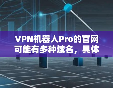 VPN机器人Pro的官网可能有多种域名，具体取决于网站的结构和运营方式。以下是一些常见的VPN机器人Pro官网域名和搜索建议