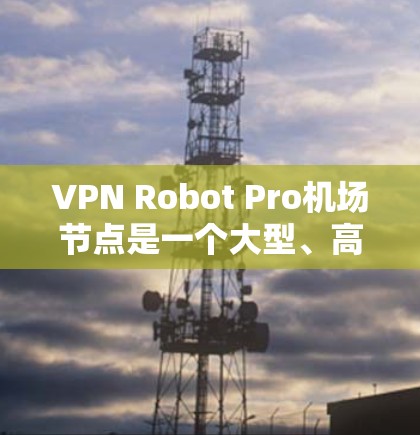 VPN Robot Pro机场节点是一个大型、高科技的虚拟机场，由多个独立的节点组成。这些节点可能包括