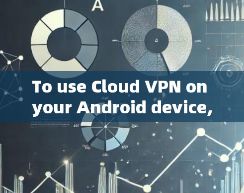 To use Cloud VPN on your Android device,follow these organized steps: