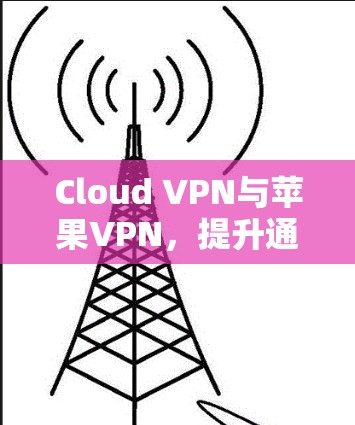 Cloud VPN与苹果VPN，提升通信效率与安全性的关键工具