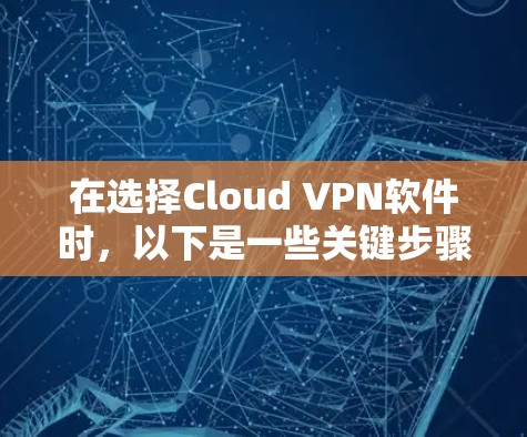 在选择Cloud VPN软件时，以下是一些关键步骤和建议，帮助你找到最适合自己的解决方案