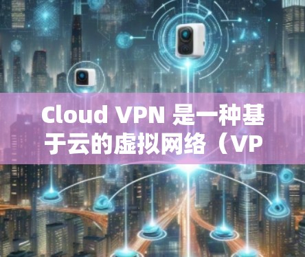 Cloud VPN 是一种基于云的虚拟网络（VPN）旨在提供更安全、更高效的云连接。它通过利用云平台的资源来实现加密传输、数据保护和低延迟连接。以下是一些关于 Cloud VPN 的<strong>科学上网</strong>指南