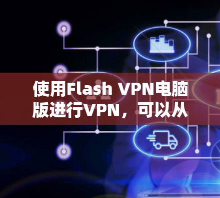 使用Flash VPN电脑版进行VPN，可以从以下几个方面进行操作和了解