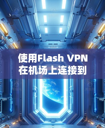 使用Flash VPN在机场上连接到网络是一项相对复杂的任务，但通过以下步骤可以有效地实现