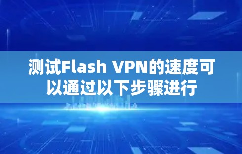 测试Flash VPN的速度可以通过以下步骤进行