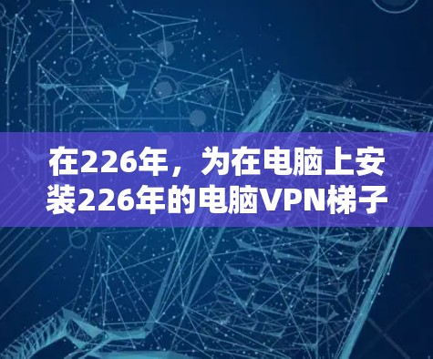 在226年，为在电脑上安装226年的电脑VPN<strong>梯子</strong>工具（特别是客户端）您可以按照以下步骤进行