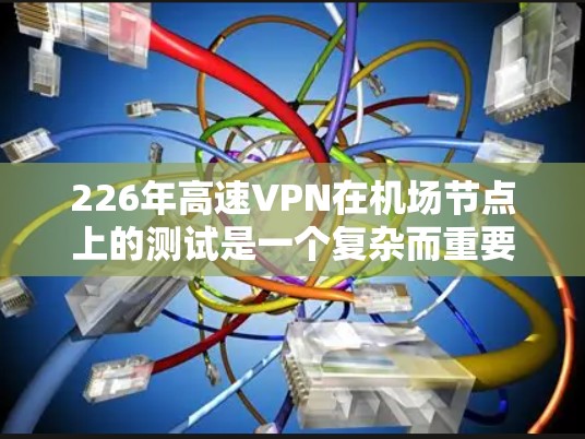226年高速VPN在机场节点上的测试是一个复杂而重要的过程，涉及多个关键因素和步骤。以下是对该过程的详细分析和总结