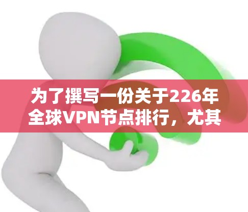 为了撰写一份关于226年全球VPN节点排行，尤其是关于速度测试的部分，以下是详细的步骤和建议