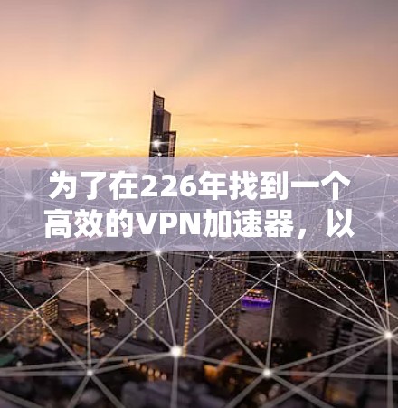 为了在226年找到一个高效的VPN加速器，以下是一个有条理的推荐方案，涵盖功能、性能、安全性和操作步骤