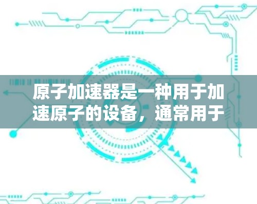 原子加速器是一种用于加速原子的设备，通常用于研究原子结构、光谱、原子动力学等领域的科学实验。近年来，随着粒子物理和原子物理领域的研究不断深化，原子加速器的最新版也逐渐出现。以下是一些最新的进展和特点