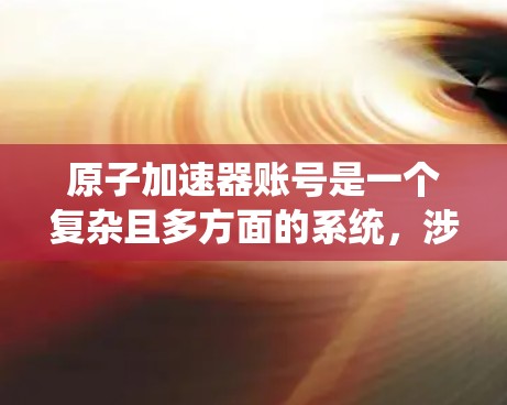 原子加速器账号是一个复杂且多方面的系统，涉及物理学、计算机科学和管理学等多个领域。以下是对原子加速器账号的详细介绍