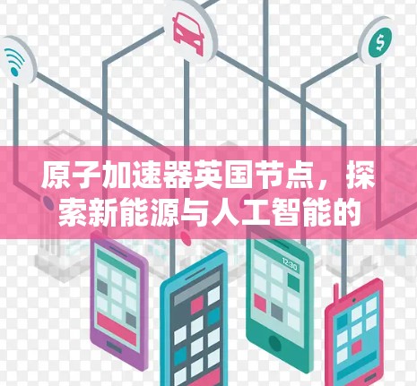 原子加速器英国节点，探索新能源与人工智能的创新