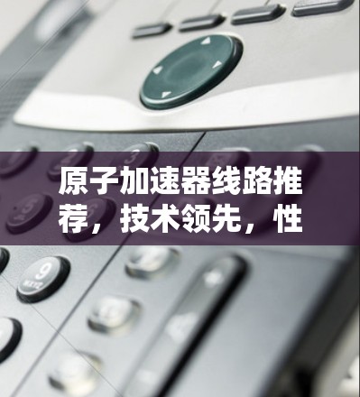 原子加速器线路推荐，技术领先，性能卓越