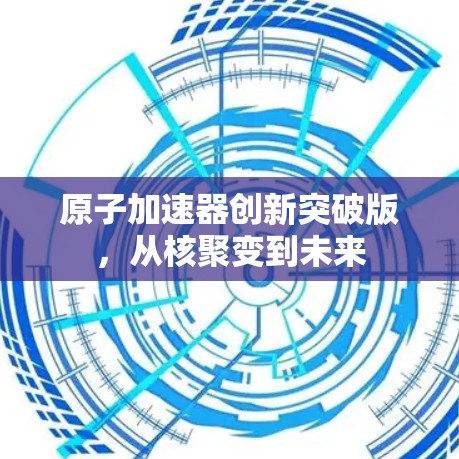 原子加速器创新突破版，从核聚变到未来