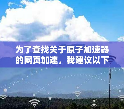 为了查找关于原子加速器的网页加速，我建议以下步骤和资源推荐