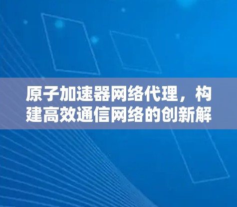 原子加速器网络代理，构建高效通信网络的创新解决方案