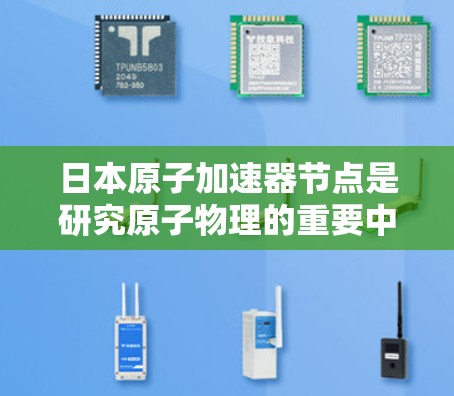 日本原子加速器节点是研究原子物理的重要中心，涵盖了多个领域的研究与应用。以下是对日本原子加速器节点的详细介绍
