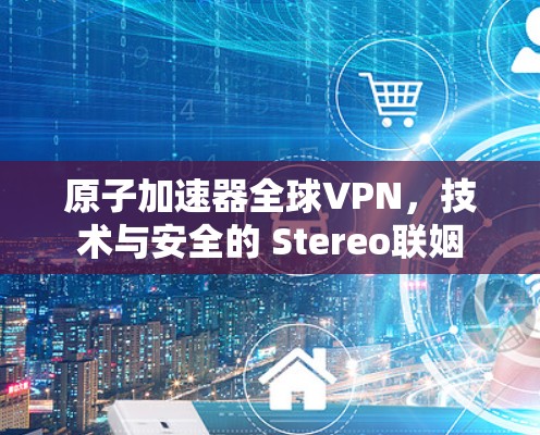 原子加速器全球VPN，技术与安全的 Stereo联姻