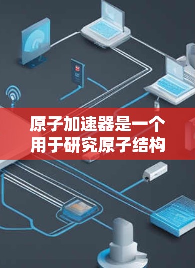 原子加速器是一个用于研究原子结构、粒子物理和核物理的设备，其排名和最新进展根据具体的加速器类型和应用而有所不同。以下是一些主要的原子加速器排名和特点，供参考