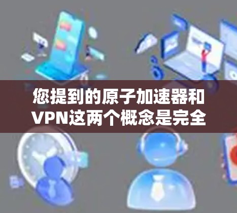 您提到的原子加速器和VPN这两个概念是完全不同的领域，它们在技术上和理论上没有直接的联系。以下是关于这两个概念的一些简单说明，以帮助您更好地理解