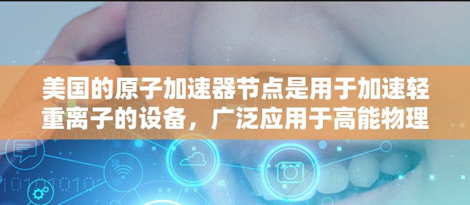 美国的原子加速器节点是用于加速轻重离子的设备，广泛应用于高能物理、粒子物理和其他科学领域。美国的原子加速器在多个国家和地区都有节点，以下是美国原子加速器的重要节点和中心