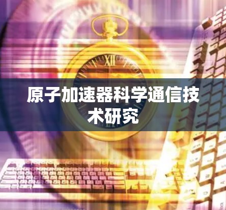 原子加速器科学通信技术研究