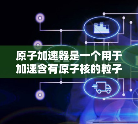 原子加速器是一个用于加速含有原子核的粒子的技术装置，常用于研究物质的结构、性质以及在宇宙中的行为。海外节点通常指的是这些加速器设施部署在国际空间站或其他太空设施上的具体位置或名称