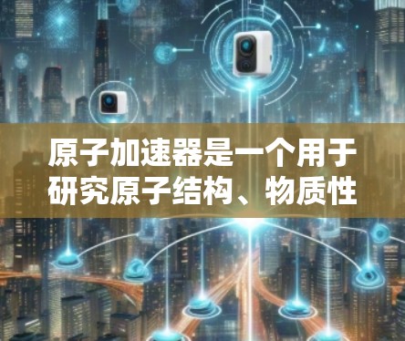 原子加速器是一个用于研究原子结构、物质性质、化学反应等的设备，通常用于高端学术研究和工业应用。国际网络可能指的是将加速器设备连接到一个全球性的网络，以便共享数据、资源或进行全球研究