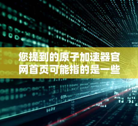 您提到的原子加速器官网首页可能指的是一些特定的原子加速器网站。由于我无法直接访问互联网，无法提供实时信息。不过，我可以为您提供一些通用的原子加速器网站的建议，帮助您找到相关资源
