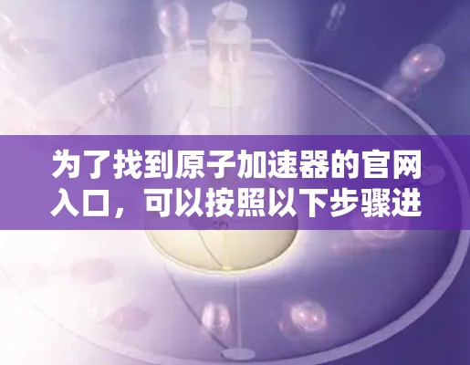 为了找到原子加速器的官网入口，可以按照以下步骤进行