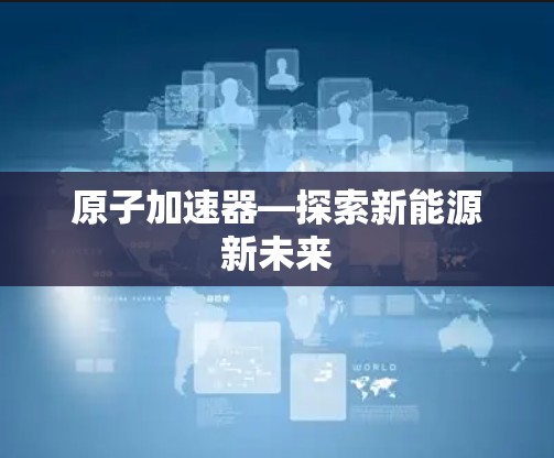 原子加速器—探索新能源新未来