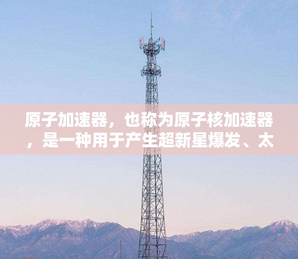 原子加速器，也称为原子核加速器，是一种用于产生超新星爆发、太阳核聚变产生的粒子加速设备。它通常由核聚变装置和相关部件组成，例如高超压、超导体、磁铁等。以下是关于原子加速器官方版的详细介绍