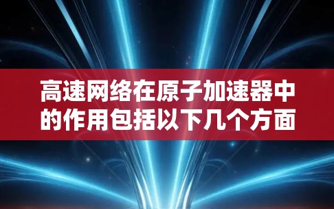 高速网络在原子加速器中的作用包括以下几个方面