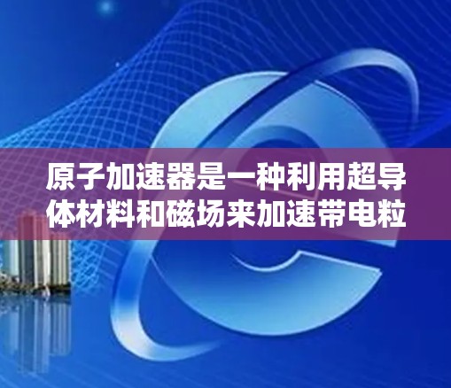 原子加速器是一种利用超导体材料和磁场来加速带电粒子的技术，广泛应用于研究高速运动粒子和超导体材料的研究。以下是关于原子加速器的详细总结
