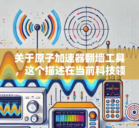 关于原子加速器翻墙工具，这个描述在当前科技领域可能并不常见，但可以结合一些前沿技术来理解。以下是一些可能的解释和相关的技术背景