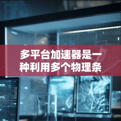 多平台加速器是一种利用多个物理条件下运行的原子加速器，旨在适应不同环境和应用需求。以下是其详细阐述
